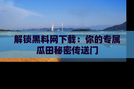 解锁黑料网下载：你的专属瓜田秘密传送门