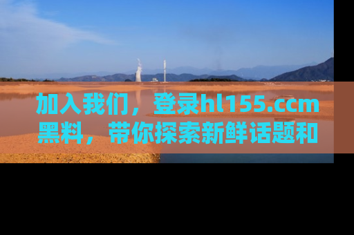 加入我们，登录hl155.ccm黑料，带你探索新鲜话题和黑料趣事！