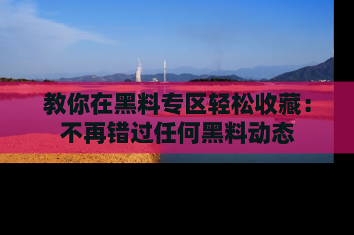 教你在黑料专区轻松收藏：不再错过任何黑料动态