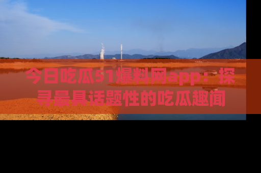 今日吃瓜51爆料网app：探寻最具话题性的吃瓜趣闻