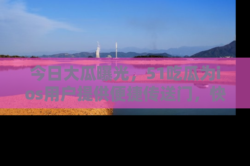 今日大瓜曝光，51吃瓜为ios用户提供便捷传送门，快来围观。
