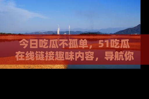 今日吃瓜不孤单，51吃瓜在线链接趣味内容，导航你的兴趣世界！