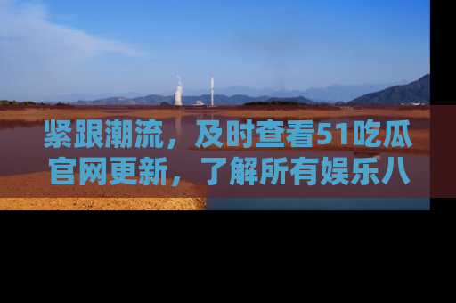 紧跟潮流，及时查看51吃瓜官网更新，了解所有娱乐八卦！