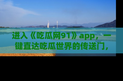 进入《吃瓜网91》app，一键直达吃瓜世界的传送门，快来试试！