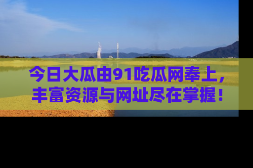 今日大瓜由91吃瓜网奉上，丰富资源与网址尽在掌握！