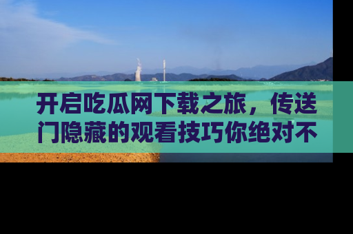 开启吃瓜网下载之旅，传送门隐藏的观看技巧你绝对不能错过！