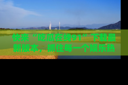 快来“吃瓜在线91”下载最新版本，抓住每一个娱乐热点的精彩瞬间！