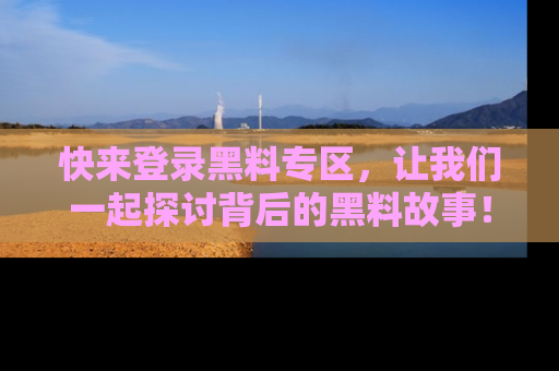 快来登录黑料专区，让我们一起探讨背后的黑料故事！