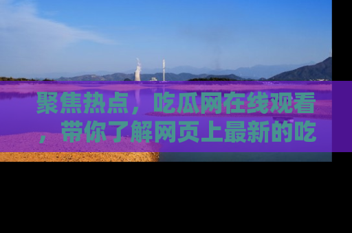 聚焦热点，吃瓜网在线观看，带你了解网页上最新的吃瓜动态与评论！