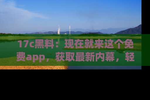 17c黑料:现在就来这个免费app,获取最新内幕,轻松掌握娱乐圈动向!