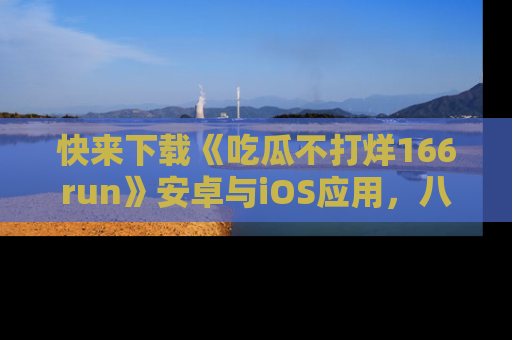 快来下载《吃瓜不打烊166run》安卓与iOS应用，八卦不断，吃瓜不停！