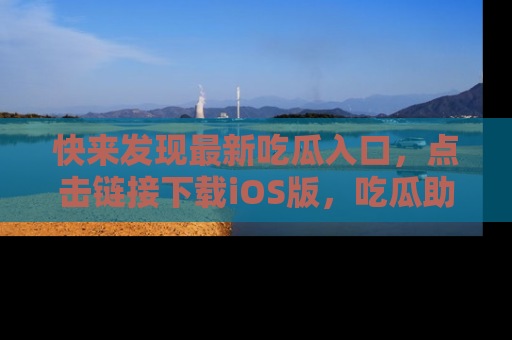 快来发现最新吃瓜入口，点击链接下载iOS版，吃瓜助你追剧更轻松！
