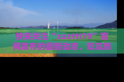 快来关注“zzzttt79”官网发布的最新动态，吃瓜新闻一手掌握，精彩不停！