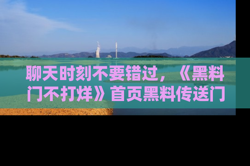聊天时刻不要错过，《黑料门不打烊》首页黑料传送门一键带你进入奇妙世界！