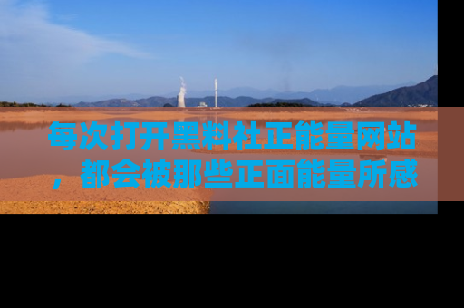 每次打开黑料社正能量网站，都会被那些正面能量所感染，一起加入不打烊的快乐吧！