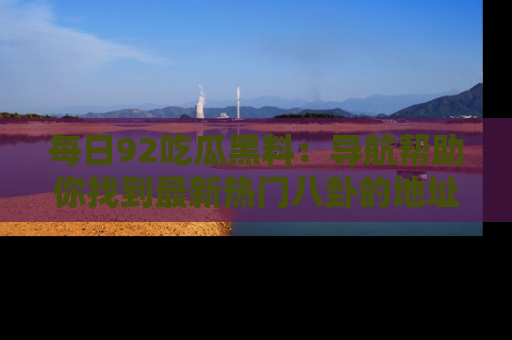每日92吃瓜黑料：导航帮助你找到最新热门八卦的地址