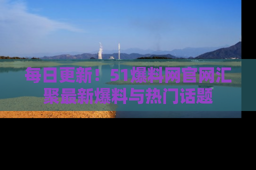 每日更新！51爆料网官网汇聚最新爆料与热门话题