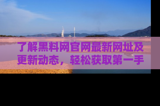 了解黑料网官网最新网址及更新动态，轻松获取第一手娱乐新闻