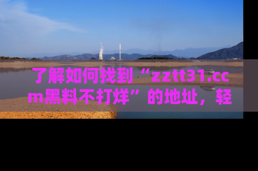 了解如何找到“zztt31.ccm黑料不打烊”的地址，轻松获取最热娱乐八卦与黑料