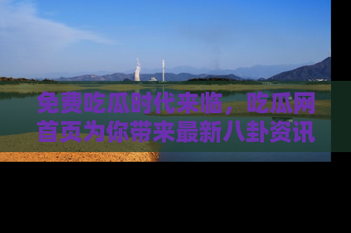 免费吃瓜时代来临，吃瓜网首页为你带来最新八卦资讯，快来围观！