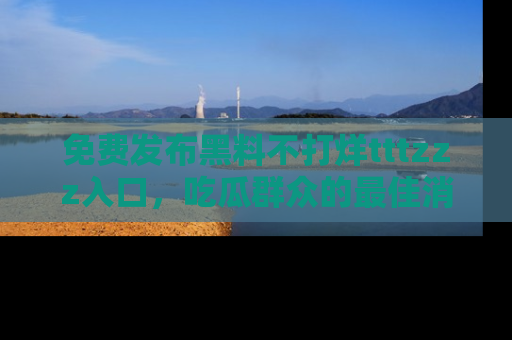 免费发布黑料不打烊tttzzz入口，吃瓜群众的最佳消息平台！