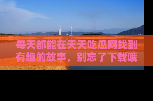 每天都能在天天吃瓜网找到有趣的故事，别忘了下载哦！