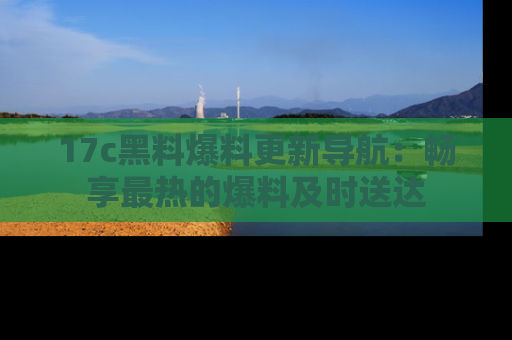 17c黑料爆料更新导航:畅享最热的爆料及时送达