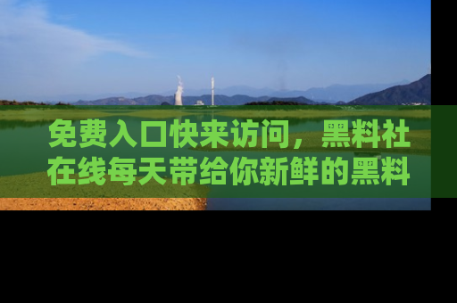 免费入口快来访问，黑料社在线每天带给你新鲜的黑料事件！