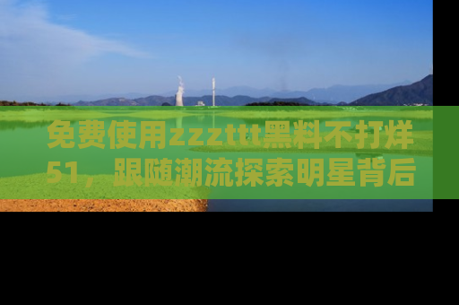 免费使用zzzttt黑料不打烊51，跟随潮流探索明星背后的故事，瘾君子必看！