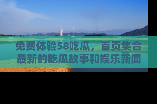 免费体验58吃瓜，首页集合最新的吃瓜故事和娱乐新闻，让你不再错过任何热点！