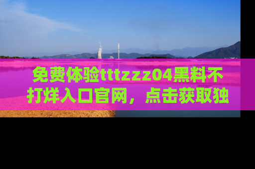 免费体验tttzzz04黑料不打烊入口官网，点击获取独家链接吧