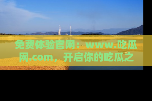 免费体验官网：www.吃瓜网.com，开启你的吃瓜之旅