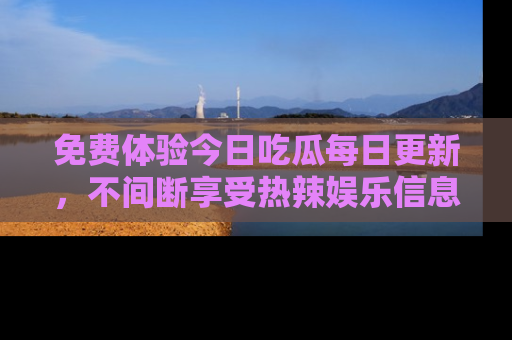免费体验今日吃瓜每日更新，不间断享受热辣娱乐信息！