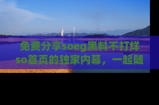 免费分享soeg黑料不打烊so首页的独家内幕，一起随时吃瓜吧！