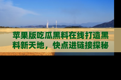 苹果版吃瓜黑料在线打造黑料新天地，快点进链接探秘！