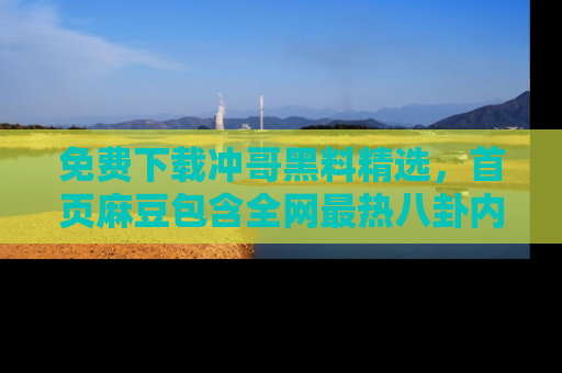 免费下载冲哥黑料精选，首页麻豆包含全网最热八卦内容