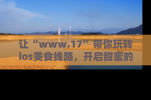 让“www.17”带你玩转ios美食线路，开启甜蜜的吃瓜时光吧！