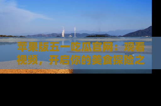 苹果版五一吃瓜官网：观看视频，开启你的美食探险之旅!