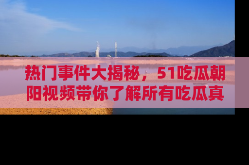 热门事件大揭秘，51吃瓜朝阳视频带你了解所有吃瓜真相