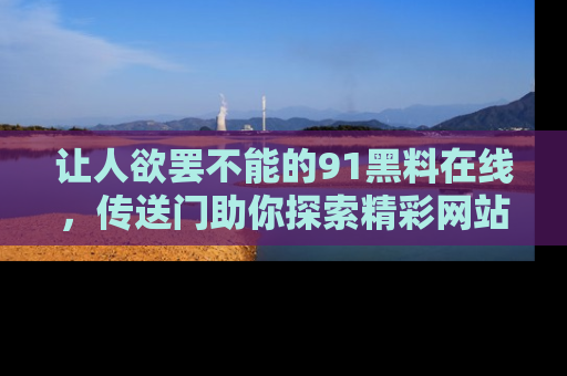 让人欲罢不能的91黑料在线，传送门助你探索精彩网站内幕！