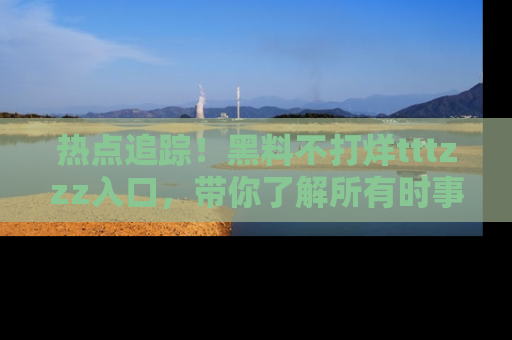 热点追踪！黑料不打烊tttzzz入口，带你了解所有时事动态，赶紧打开网址链接！