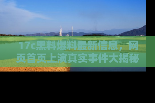 17c黑料爆料最新信息,网页首页上演真实事件大揭秘
