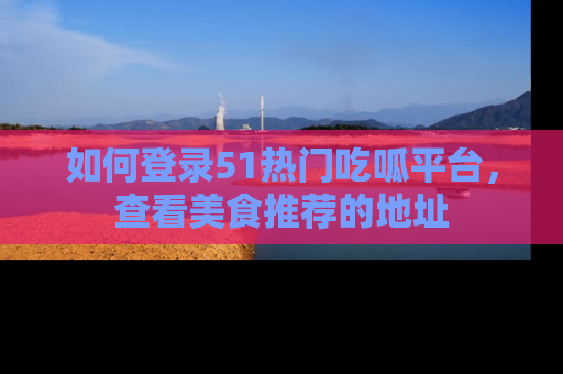 如何登录51热门吃呱平台，查看美食推荐的地址