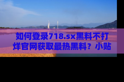 如何登录718.sx黑料不打烊官网获取最热黑料？小贴士带你快速上手！