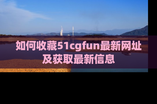 如何收藏51cgfun最新网址及获取最新信息