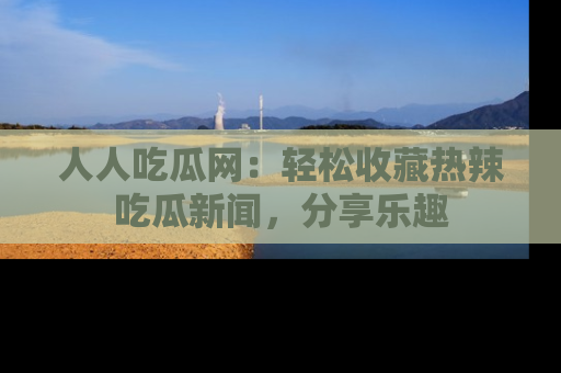 人人吃瓜网：轻松收藏热辣吃瓜新闻，分享乐趣