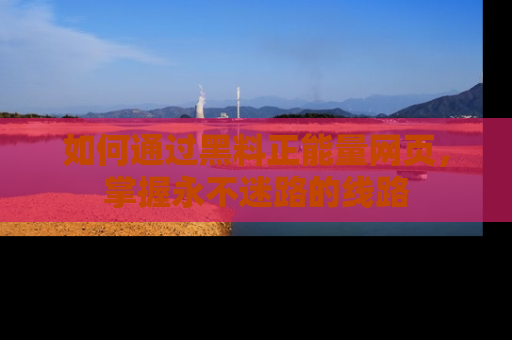 如何通过黑料正能量网页，掌握永不迷路的线路
