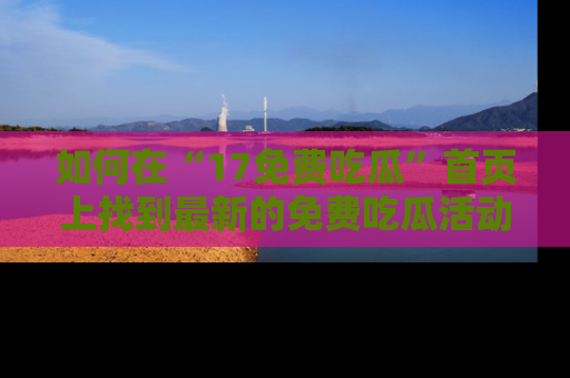 如何在“17免费吃瓜”首页上找到最新的免费吃瓜活动和动态