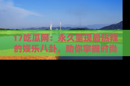 17吃瓜网:永久呈现最热辣的娱乐八卦,助你掌握时尚趋势