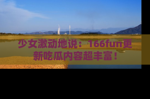 少女激动地说：166fun更新吃瓜内容超丰富！